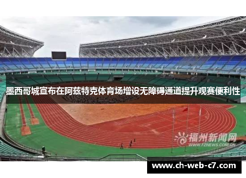 墨西哥城宣布在阿兹特克体育场增设无障碍通道提升观赛便利性