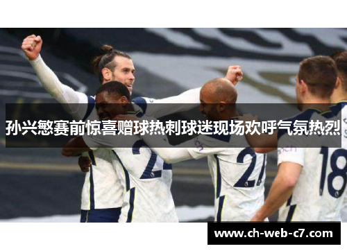 孙兴慜赛前惊喜赠球热刺球迷现场欢呼气氛热烈