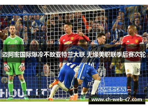 迈阿密国际爆冷不敌亚特兰大联 无缘美职联季后赛次轮