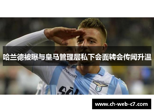 哈兰德被曝与皇马管理层私下会面转会传闻升温